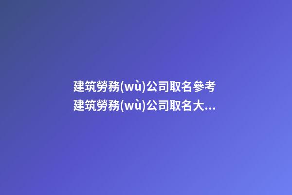 建筑勞務(wù)公司取名參考 建筑勞務(wù)公司取名大全-名學(xué)網(wǎng)-第1張-公司起名-玄機(jī)派